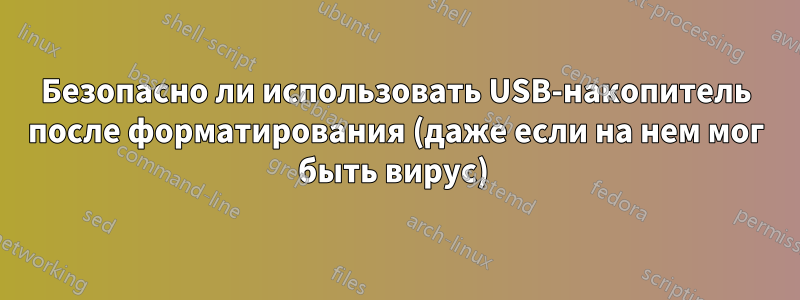 Безопасно ли использовать USB-накопитель после форматирования (даже если на нем мог быть вирус) 