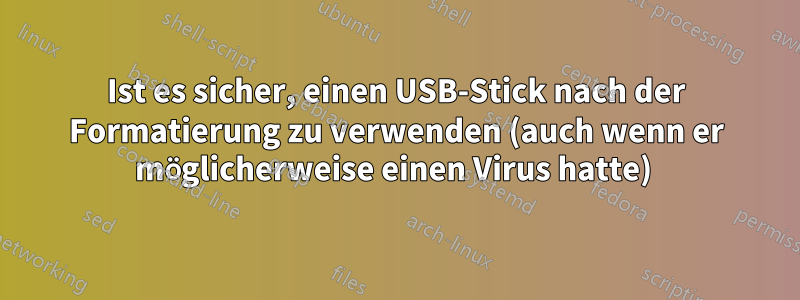 Ist es sicher, einen USB-Stick nach der Formatierung zu verwenden (auch wenn er möglicherweise einen Virus hatte) 