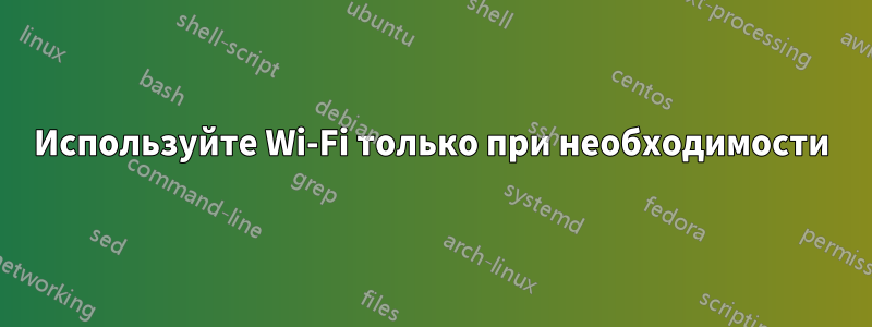 Используйте Wi-Fi только при необходимости