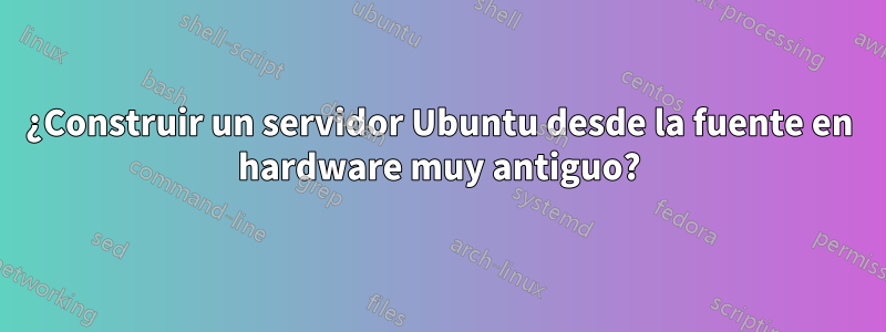 ¿Construir un servidor Ubuntu desde la fuente en hardware muy antiguo?