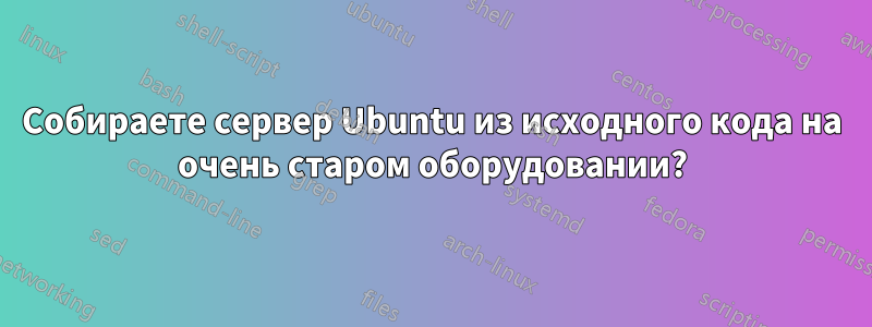 Собираете сервер Ubuntu из исходного кода на очень старом оборудовании?