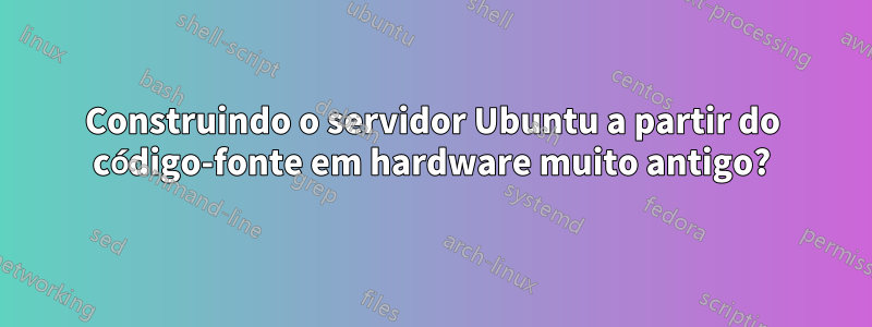 Construindo o servidor Ubuntu a partir do código-fonte em hardware muito antigo?