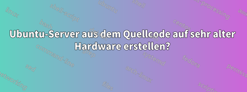 Ubuntu-Server aus dem Quellcode auf sehr alter Hardware erstellen?