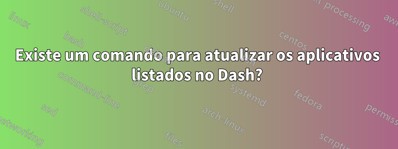 Existe um comando para atualizar os aplicativos listados no Dash?