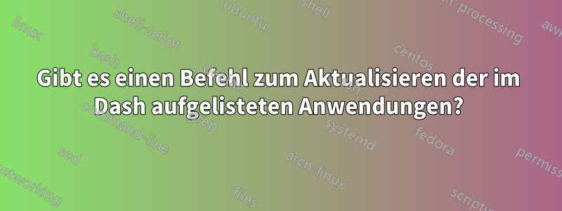 Gibt es einen Befehl zum Aktualisieren der im Dash aufgelisteten Anwendungen?