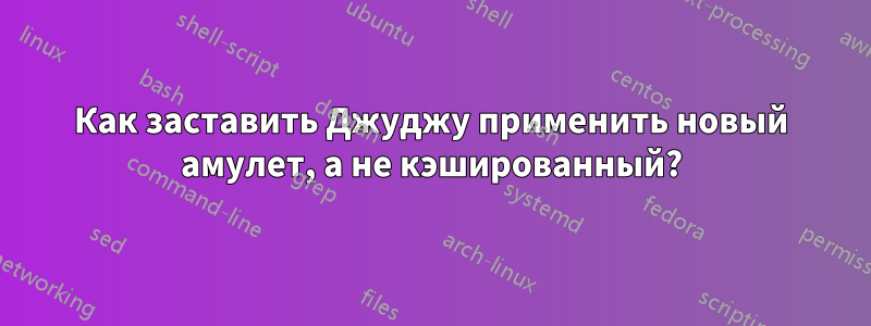 Как заставить Джуджу применить новый амулет, а не кэшированный?