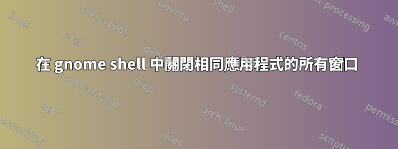 在 gnome shell 中關閉相同應用程式的所有窗口