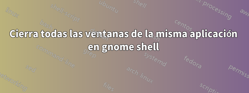 Cierra todas las ventanas de la misma aplicación en gnome shell