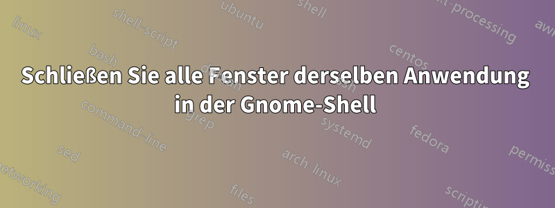 Schließen Sie alle Fenster derselben Anwendung in der Gnome-Shell