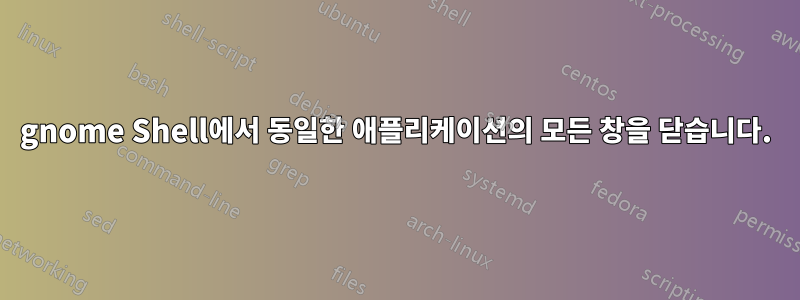 gnome Shell에서 동일한 애플리케이션의 모든 창을 닫습니다.