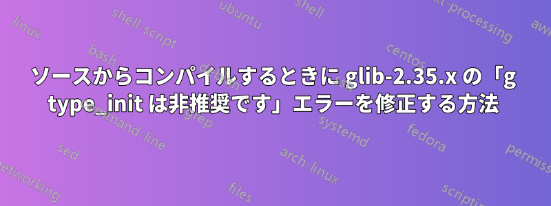 ソースからコンパイルするときに glib-2.35.x の「g type_init は非推奨です」エラーを修正する方法