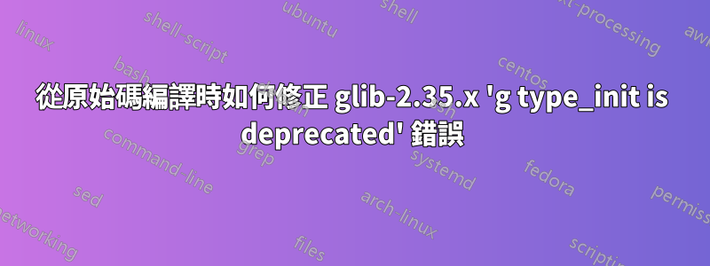 從原始碼編譯時如何修正 glib-2.35.x 'g type_init is deprecated' 錯誤