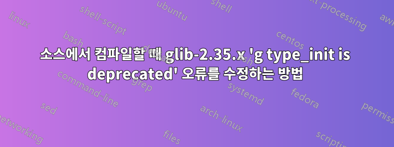 소스에서 컴파일할 때 glib-2.35.x 'g type_init is deprecated' 오류를 수정하는 방법