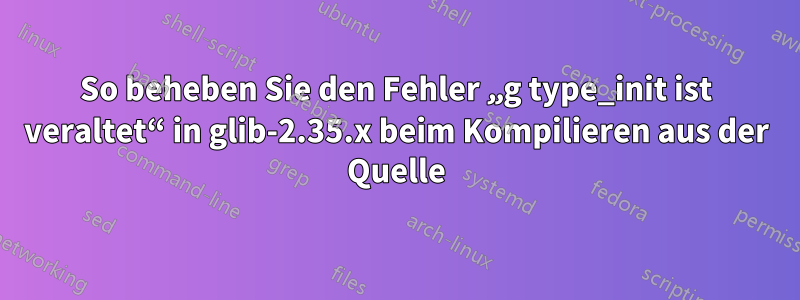 So beheben Sie den Fehler „g type_init ist veraltet“ in glib-2.35.x beim Kompilieren aus der Quelle