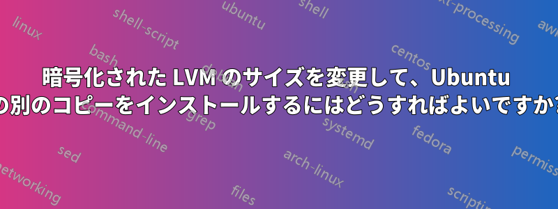 暗号化された LVM のサイズを変更して、Ubuntu の別のコピーをインストールするにはどうすればよいですか?