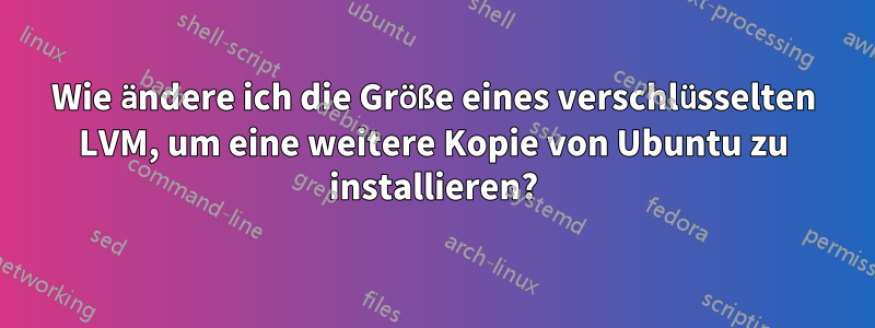 Wie ändere ich die Größe eines verschlüsselten LVM, um eine weitere Kopie von Ubuntu zu installieren?