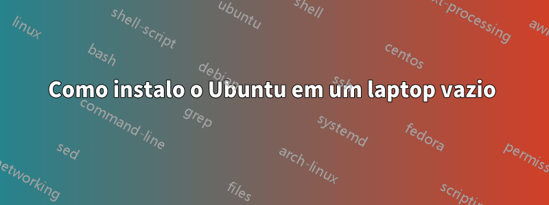 Como instalo o Ubuntu em um laptop vazio