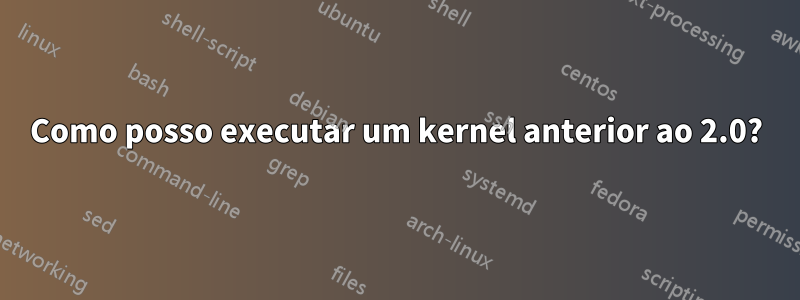 Como posso executar um kernel anterior ao 2.0?