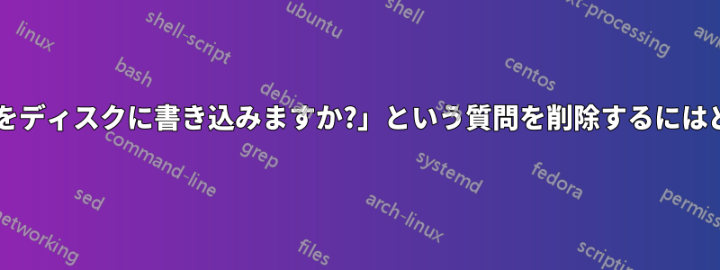 プレシード中に「変更をディスクに書き込みますか?」という質問を削除するにはどうすればよいですか?