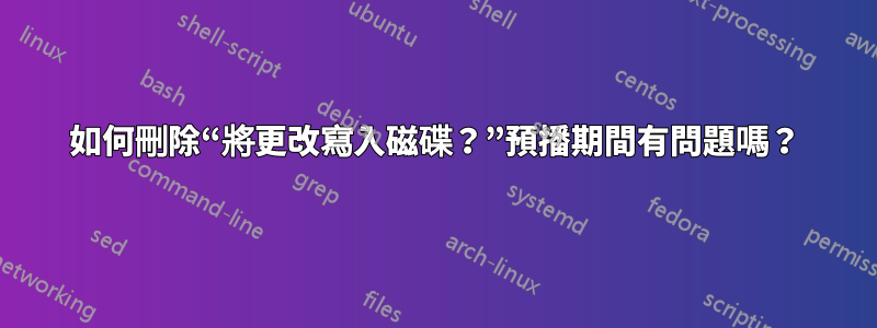 如何刪除“將更改寫入磁碟？”預播期間有問題嗎？