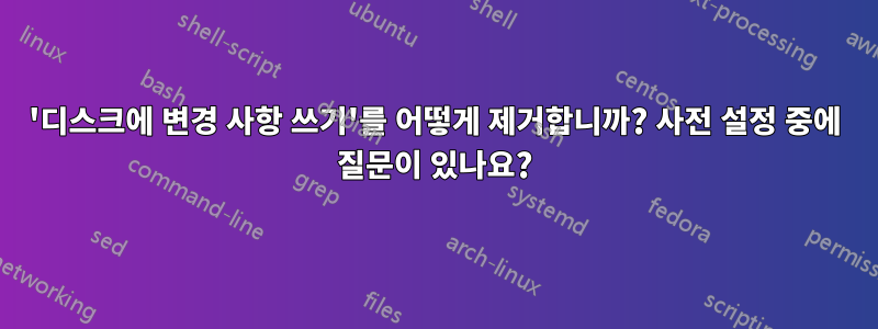 '디스크에 변경 사항 쓰기'를 어떻게 제거합니까? 사전 설정 중에 질문이 있나요?