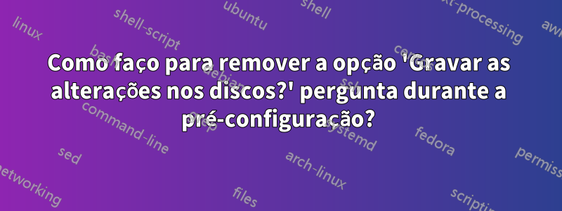 Como faço para remover a opção 'Gravar as alterações nos discos?' pergunta durante a pré-configuração?