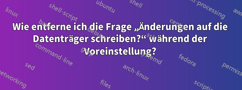 Wie entferne ich die Frage „Änderungen auf die Datenträger schreiben?“ während der Voreinstellung?