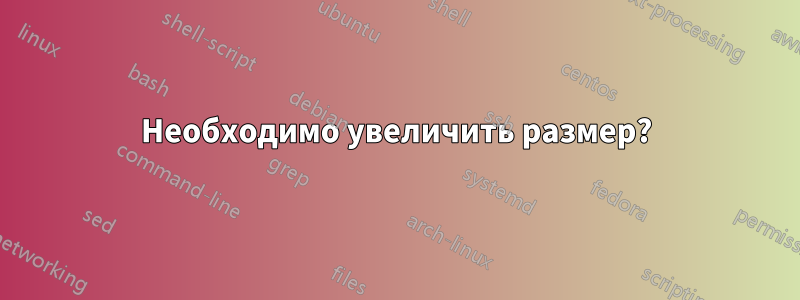 Необходимо увеличить размер?