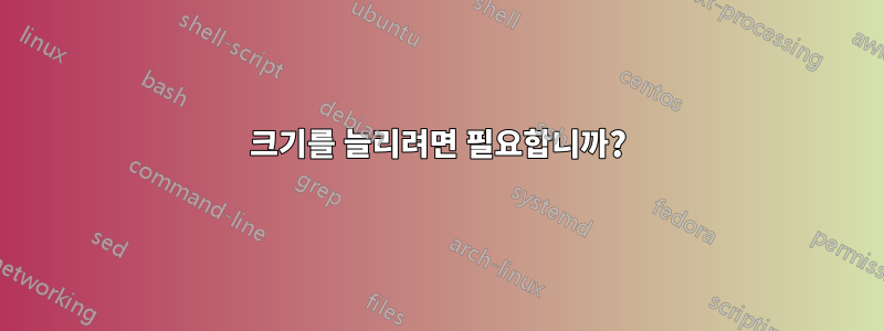 크기를 늘리려면 필요합니까?