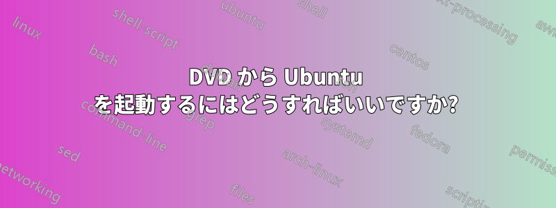 DVD から Ubuntu を起動するにはどうすればいいですか?