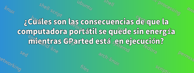 ¿Cuáles son las consecuencias de que la computadora portátil se quede sin energía mientras GParted está en ejecución?