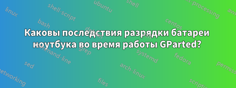 Каковы последствия разрядки батареи ноутбука во время работы GParted?