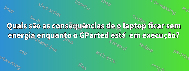 Quais são as consequências de o laptop ficar sem energia enquanto o GParted está em execução?