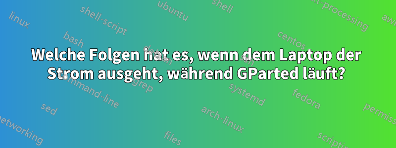 Welche Folgen hat es, wenn dem Laptop der Strom ausgeht, während GParted läuft?