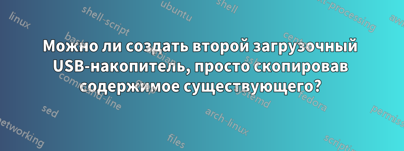 Можно ли создать второй загрузочный USB-накопитель, просто скопировав содержимое существующего?