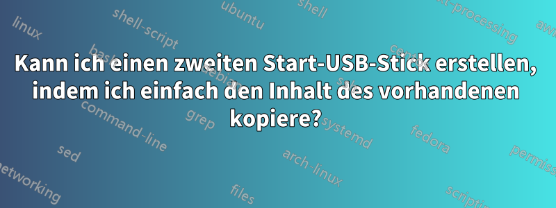 Kann ich einen zweiten Start-USB-Stick erstellen, indem ich einfach den Inhalt des vorhandenen kopiere?