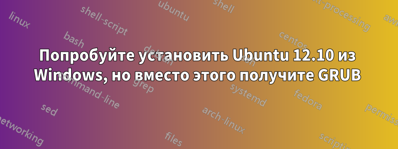 Попробуйте установить Ubuntu 12.10 из Windows, но вместо этого получите GRUB