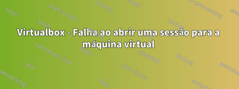 Virtualbox - Falha ao abrir uma sessão para a máquina virtual