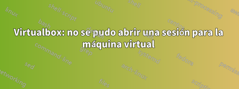 Virtualbox: no se pudo abrir una sesión para la máquina virtual