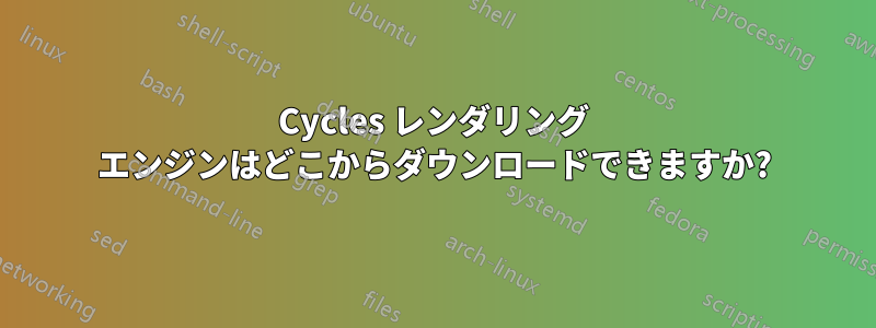 Cycles レンダリング エンジンはどこからダウンロードできますか?