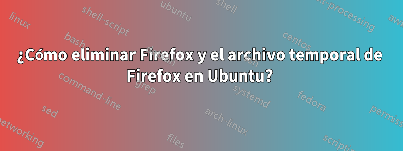 ¿Cómo eliminar Firefox y el archivo temporal de Firefox en Ubuntu?