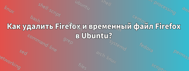 Как удалить Firefox и временный файл Firefox в Ubuntu?