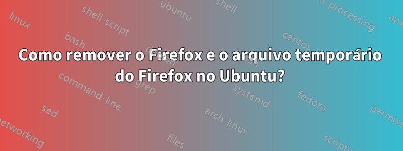 Como remover o Firefox e o arquivo temporário do Firefox no Ubuntu?