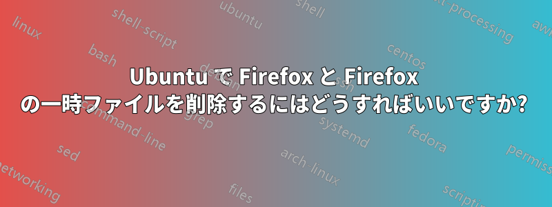 Ubuntu で Firefox と Firefox の一時ファイルを削除するにはどうすればいいですか?