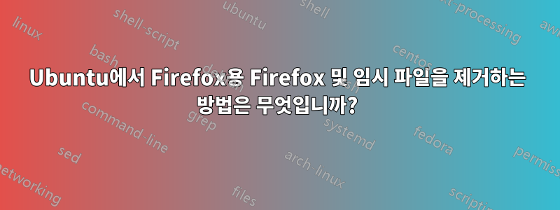 Ubuntu에서 Firefox용 Firefox 및 임시 파일을 제거하는 방법은 무엇입니까?