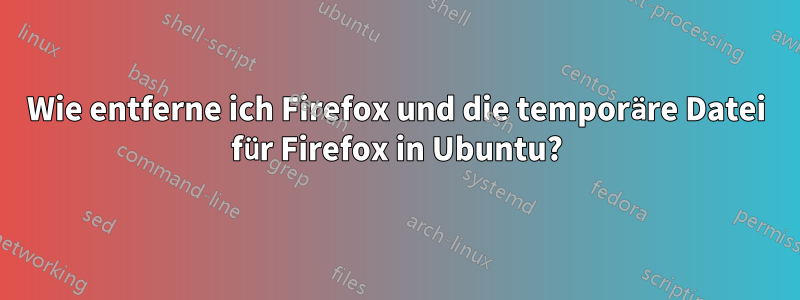 Wie entferne ich Firefox und die temporäre Datei für Firefox in Ubuntu?