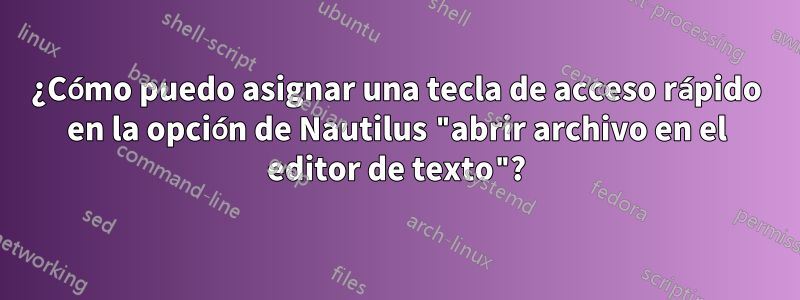 ¿Cómo puedo asignar una tecla de acceso rápido en la opción de Nautilus "abrir archivo en el editor de texto"?