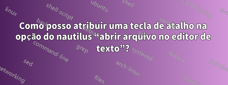 Como posso atribuir uma tecla de atalho na opção do nautilus “abrir arquivo no editor de texto”?