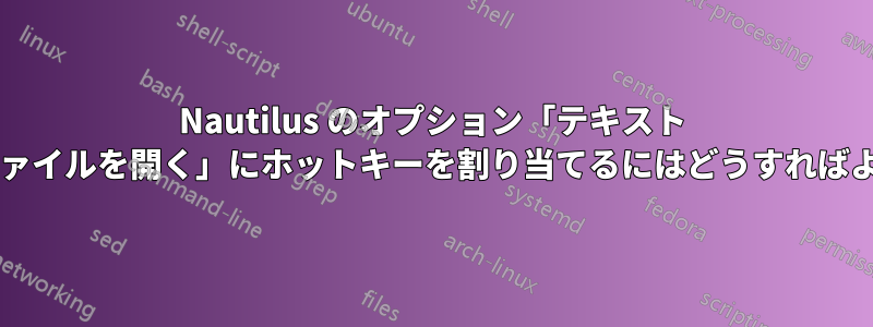 Nautilus のオプション「テキスト エディターでファイルを開く」にホットキーを割り当てるにはどうすればよいでしょうか?