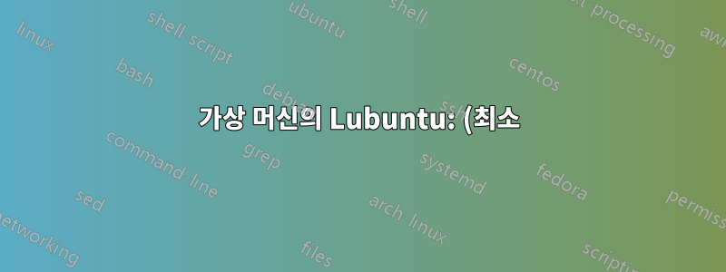 가상 머신의 Lubuntu: (최소) 디스크 공간 요구 사항은 무엇입니까?